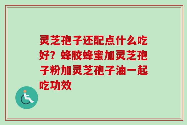 灵芝孢子还配点什么吃好？蜂胶蜂蜜加灵芝孢子粉加灵芝孢子油一起吃功效