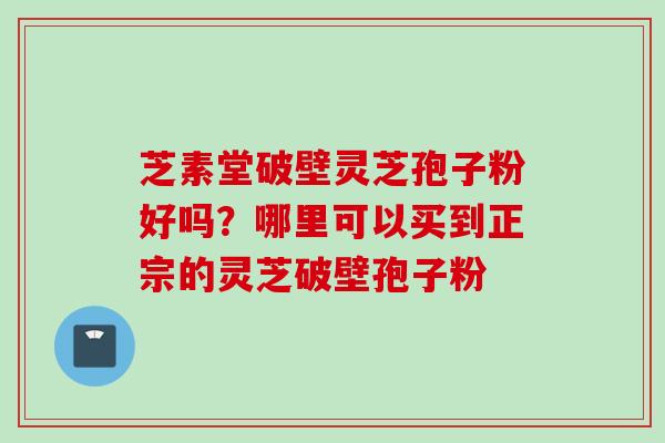 芝素堂破壁灵芝孢子粉好吗？哪里可以买到正宗的灵芝破壁孢子粉