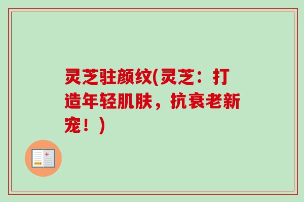 灵芝驻颜纹(灵芝：打造年轻肌肤，抗衰老新宠！)