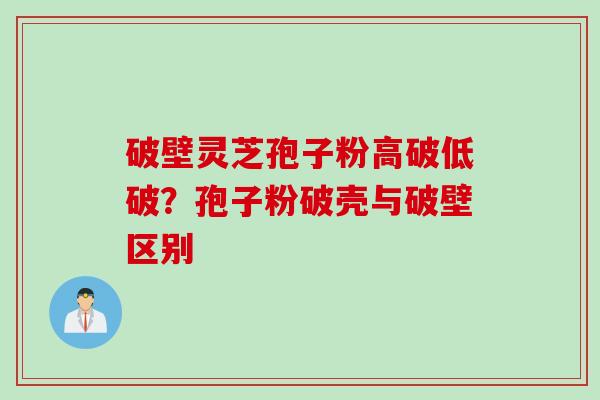 破壁灵芝孢子粉高破低破？孢子粉破壳与破壁区别