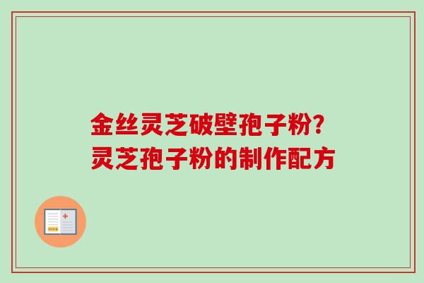 金丝灵芝破壁孢子粉？灵芝孢子粉的制作配方