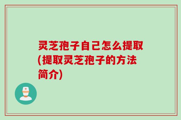 灵芝孢子自己怎么提取(提取灵芝孢子的方法简介)