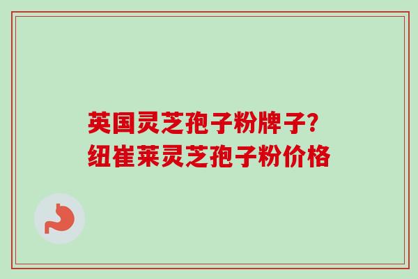 英国灵芝孢子粉牌子？纽崔莱灵芝孢子粉价格