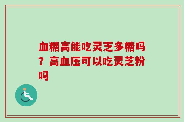 血糖高能吃灵芝多糖吗？高血压可以吃灵芝粉吗