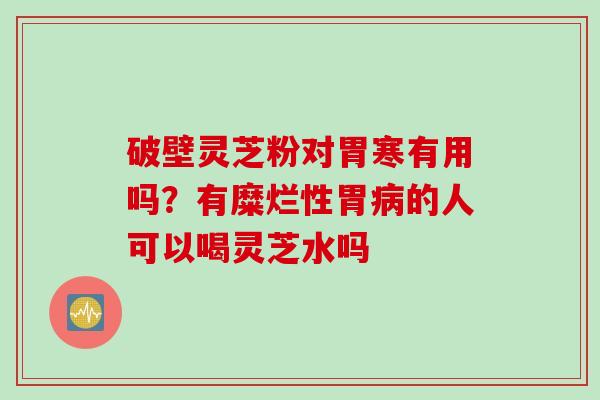 破壁灵芝粉对胃寒有用吗？有糜烂性胃病的人可以喝灵芝水吗