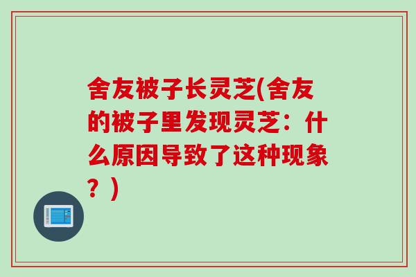 舍友被子长灵芝(舍友的被子里发现灵芝：什么原因导致了这种现象？)