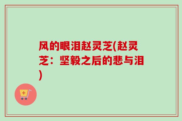 风的眼泪赵灵芝(赵灵芝：坚毅之后的悲与泪)