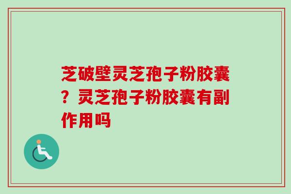 芝破壁灵芝孢子粉胶囊？灵芝孢子粉胶囊有副作用吗