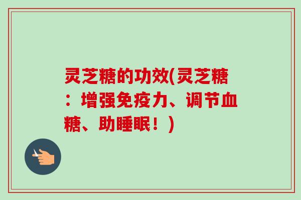 灵芝糖的功效(灵芝糖：增强免疫力、调节血糖、助睡眠！)