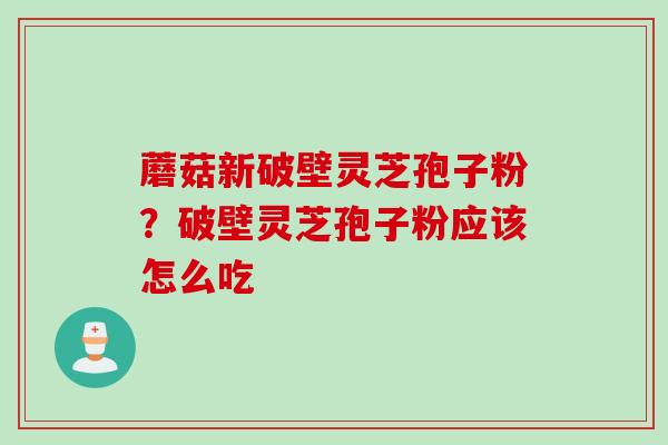 蘑菇新破壁灵芝孢子粉？破壁灵芝孢子粉应该怎么吃