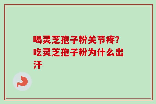 喝灵芝孢子粉关节疼？吃灵芝孢子粉为什么出汗
