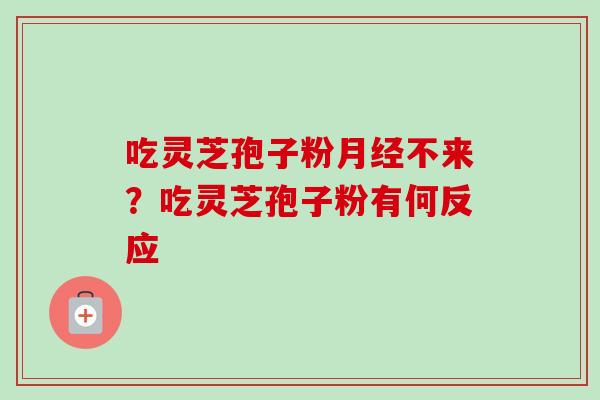 吃灵芝孢子粉月经不来？吃灵芝孢子粉有何反应