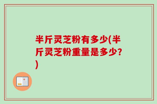半斤灵芝粉有多少(半斤灵芝粉重量是多少？)