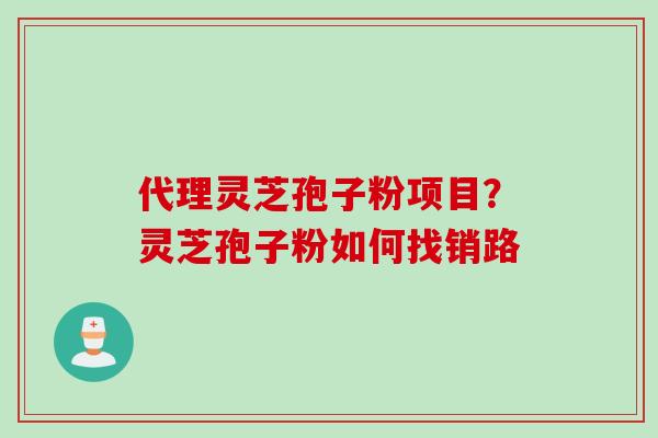 代理灵芝孢子粉项目？灵芝孢子粉如何找销路