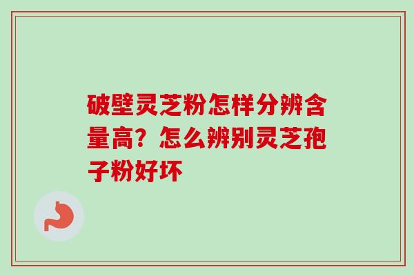 破壁灵芝粉怎样分辨含量高？怎么辨别灵芝孢子粉好坏