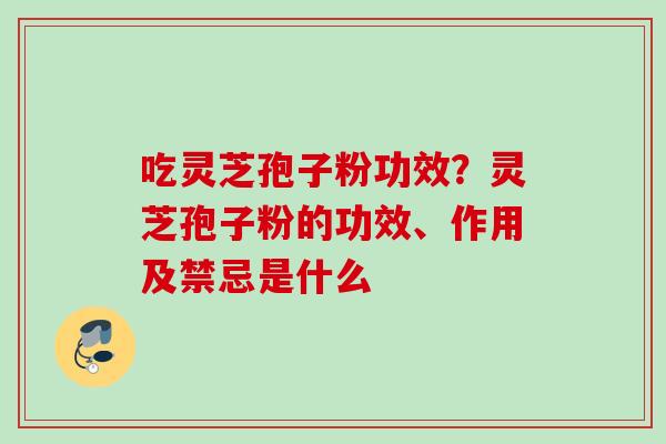 吃灵芝孢子粉功效？灵芝孢子粉的功效、作用及禁忌是什么