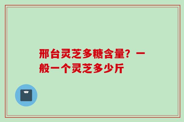邢台灵芝多糖含量？一般一个灵芝多少斤