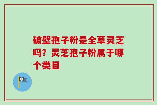 破壁孢子粉是全草灵芝吗？灵芝孢子粉属于哪个类目