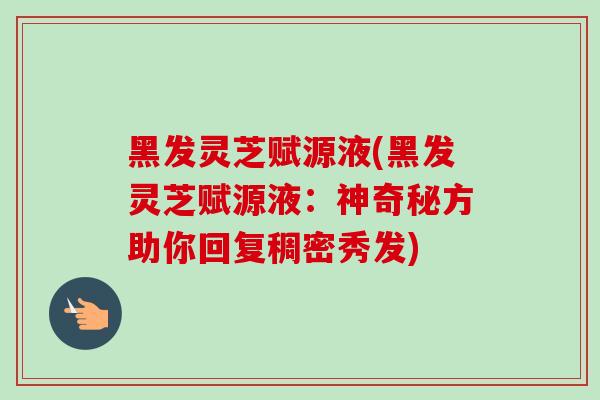 黑发灵芝赋源液(黑发灵芝赋源液：神奇秘方助你回复稠密秀发)