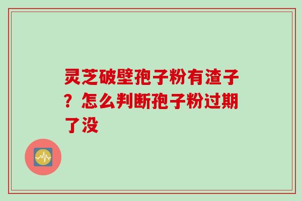 灵芝破壁孢子粉有渣子？怎么判断孢子粉过期了没