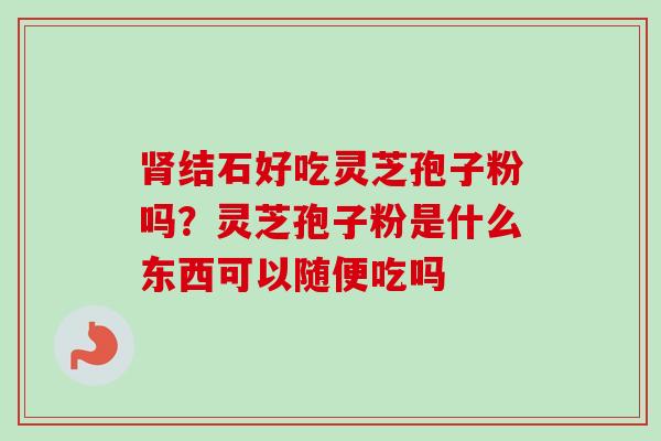 肾结石好吃灵芝孢子粉吗？灵芝孢子粉是什么东西可以随便吃吗