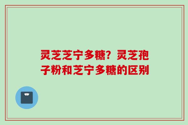 灵芝芝宁多糖?灵芝孢子粉和芝宁多糖的区别