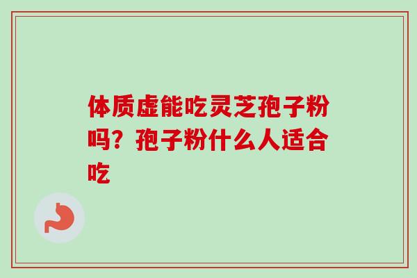 体质虚能吃灵芝孢子粉吗？孢子粉什么人适合吃