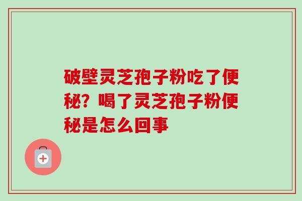 破壁灵芝孢子粉吃了便秘？喝了灵芝孢子粉便秘是怎么回事