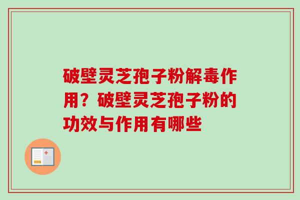 破壁灵芝孢子粉解毒作用？破壁灵芝孢子粉的功效与作用有哪些