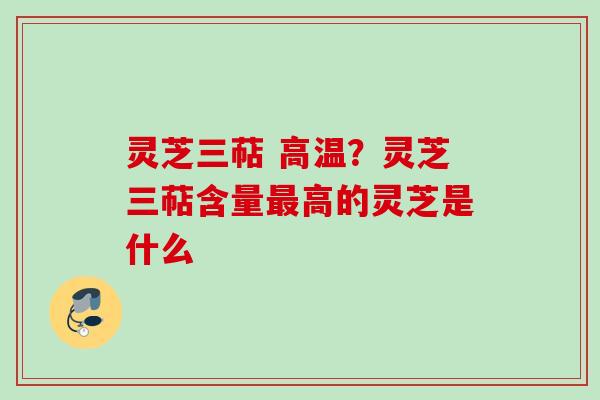 灵芝三萜 高温？灵芝三萜含量最高的灵芝是什么