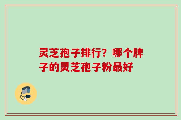 灵芝孢子排行？哪个牌子的灵芝孢子粉最好