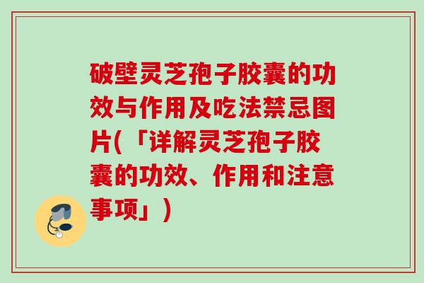 破壁灵芝孢子胶囊的功效与作用及吃法禁忌图片(「详解灵芝孢子胶囊的功效、作用和注意事项」)
