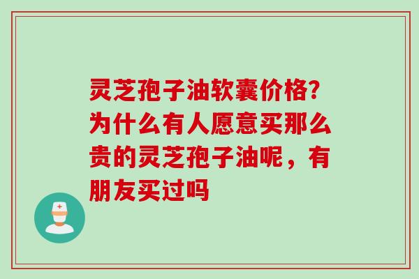 灵芝孢子油软囊价格？为什么有人愿意买那么贵的灵芝孢子油呢，有朋友买过吗