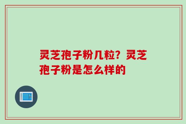 灵芝孢子粉几粒？灵芝孢子粉是怎么样的