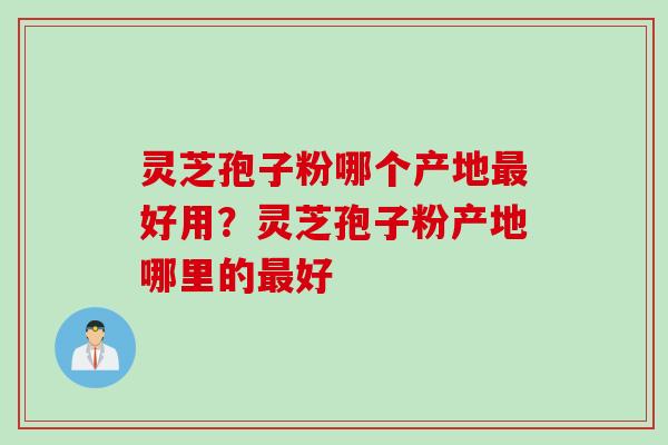 灵芝孢子粉哪个产地最好用？灵芝孢子粉产地哪里的最好