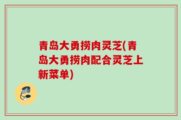 青岛大勇捞肉灵芝(青岛大勇捞肉配合灵芝上新菜单)