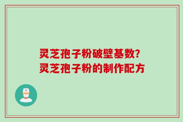 灵芝孢子粉破壁基数？灵芝孢子粉的制作配方