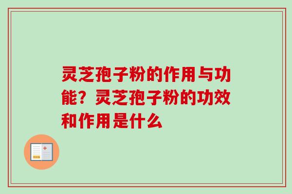 灵芝孢子粉的作用与功能？灵芝孢子粉的功效和作用是什么