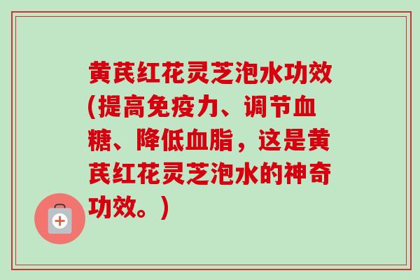 黄芪红花灵芝泡水功效(提高免疫力、调节血糖、降低血脂，这是黄芪红花灵芝泡水的神奇功效。)