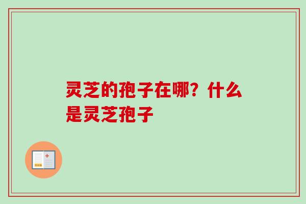 灵芝的孢子在哪？什么是灵芝孢子