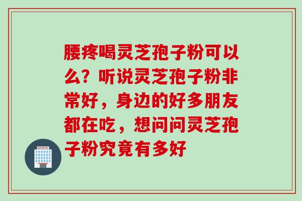 腰疼喝灵芝孢子粉可以么？听说灵芝孢子粉非常好，身边的好多朋友都在吃，想问问灵芝孢子粉究竟有多好