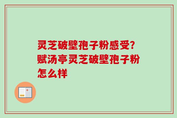 灵芝破壁孢子粉感受？赋汤亭灵芝破壁孢子粉怎么样