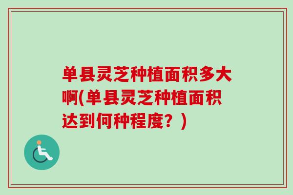 单县灵芝种植面积多大啊(单县灵芝种植面积达到何种程度？)