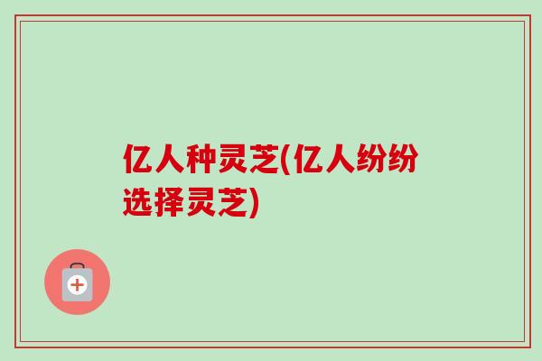 亿人种灵芝(亿人纷纷选择灵芝)