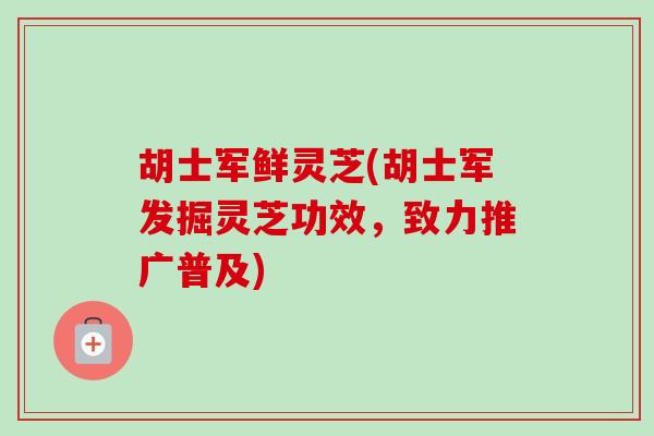 胡士军鲜灵芝(胡士军发掘灵芝功效，致力推广普及)