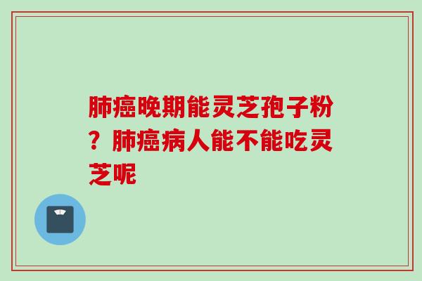 肺癌晚期能灵芝孢子粉？肺癌病人能不能吃灵芝呢