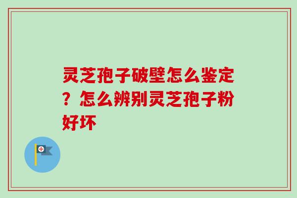 灵芝孢子破壁怎么鉴定？怎么辨别灵芝孢子粉好坏