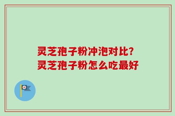 灵芝孢子粉冲泡对比？灵芝孢子粉怎么吃最好