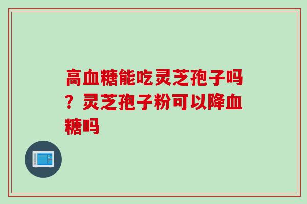 高血糖能吃灵芝孢子吗？灵芝孢子粉可以降血糖吗