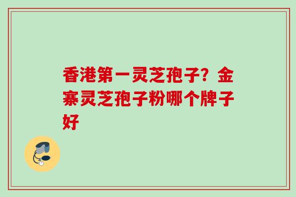香港第一灵芝孢子？金寨灵芝孢子粉哪个牌子好